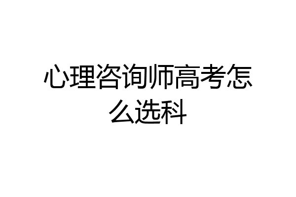 心理咨询师高考怎么选科