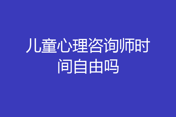 儿童心理咨询师时间自由吗