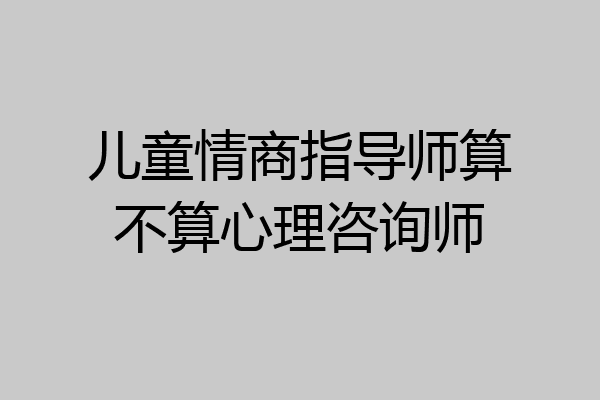 儿童情商指导师算不算心理咨询师
