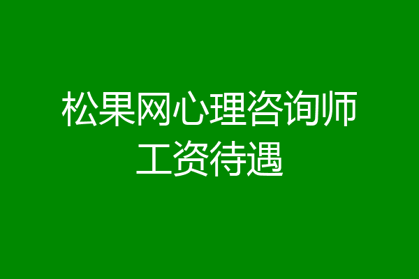 松果网心理咨询师工资待遇