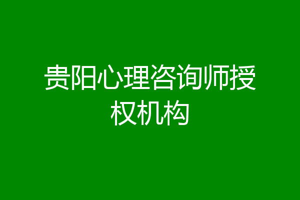 贵阳心理咨询师授权机构