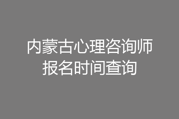 内蒙古心理咨询师报名时间查询