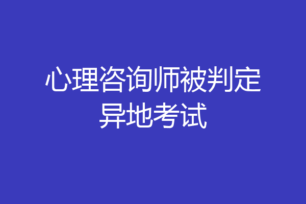 心理咨询师被判定异地考试