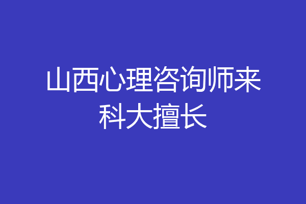 山西心理咨询师来科大擅长