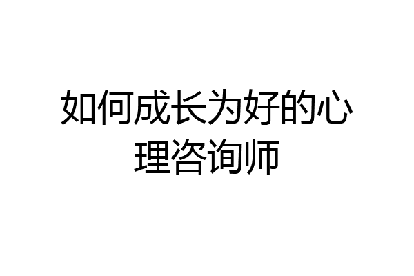 如何成长为好的心理咨询师