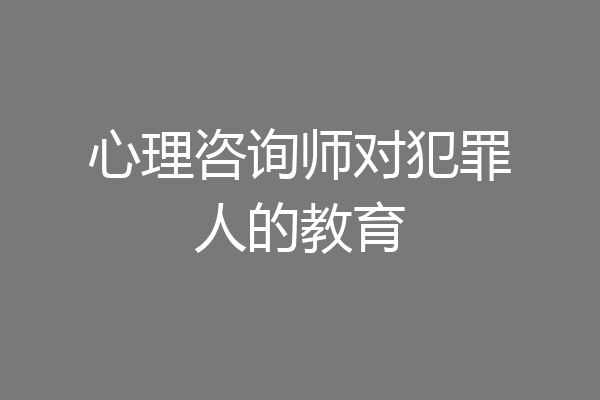 心理咨询师对犯罪人的教育