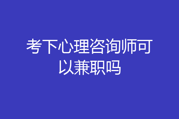 考下心理咨询师可以兼职吗