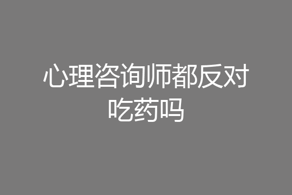 心理咨询师都反对吃药吗