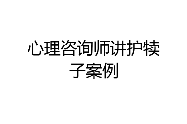 心理咨询师讲护犊子案例
