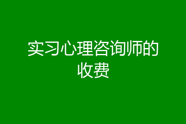 实习心理咨询师的收费
