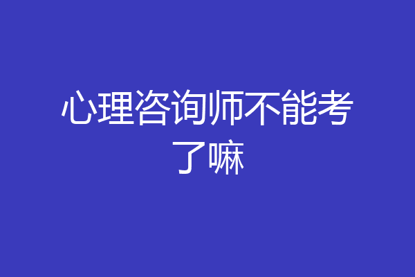 心理咨询师不能考了嘛