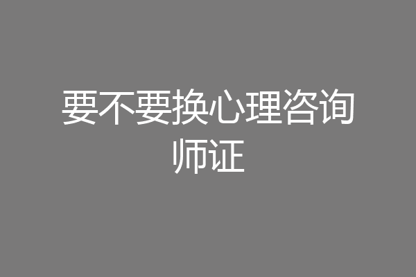 要不要换心理咨询师证