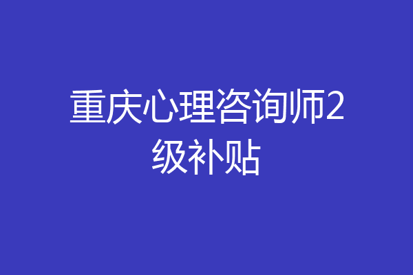 重庆心理咨询师2级补贴