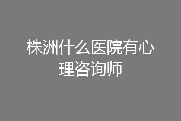 株洲什么医院有心理咨询师