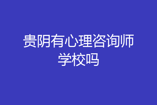 贵阴有心理咨询师学校吗