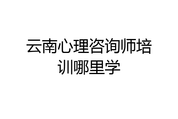 云南心理咨询师培训哪里学