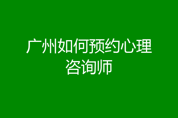 广州如何预约心理咨询师