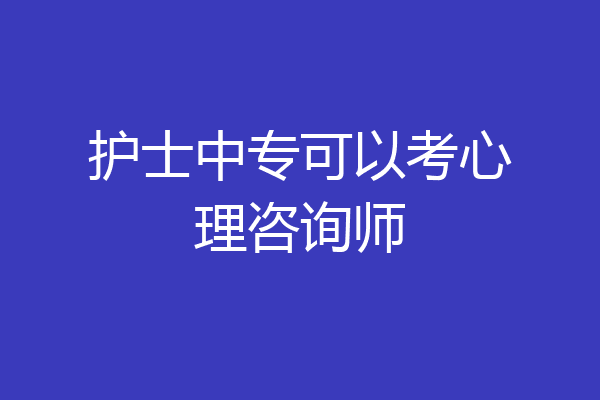 护士中专可以考心理咨询师