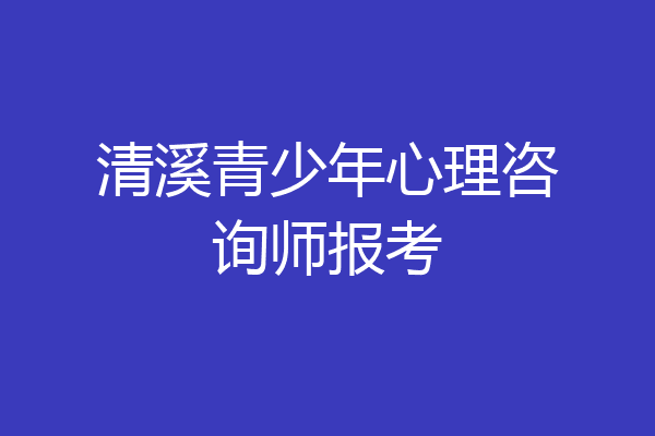 清溪青少年心理咨询师报考