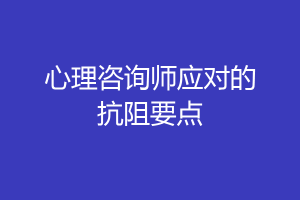 心理咨询师应对的抗阻要点