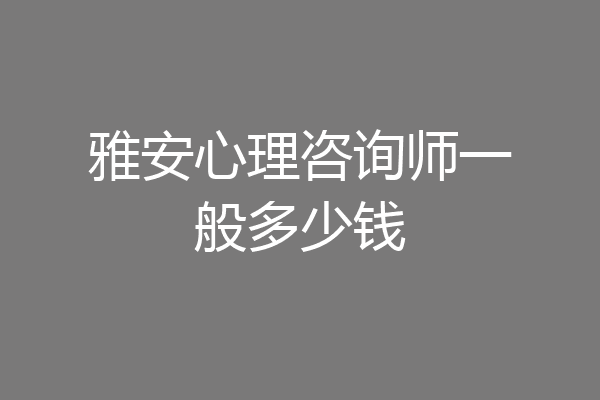 雅安心理咨询师一般多少钱