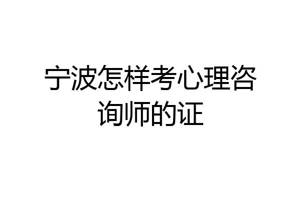 宁波怎样考心理咨询师的证