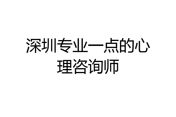 深圳专业一点的心理咨询师