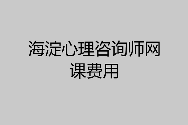 海淀心理咨询师网课费用
