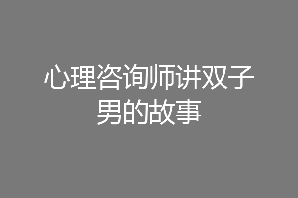 心理咨询师讲双子男的故事
