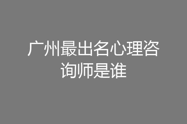 广州最出名心理咨询师是谁