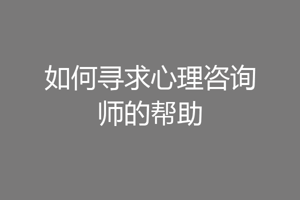 如何寻求心理咨询师的帮助