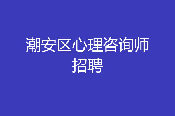 潮安区心理咨询师招聘