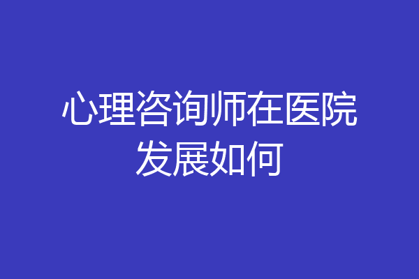 心理咨询师在医院发展如何