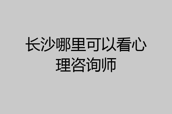 长沙哪里可以看心理咨询师