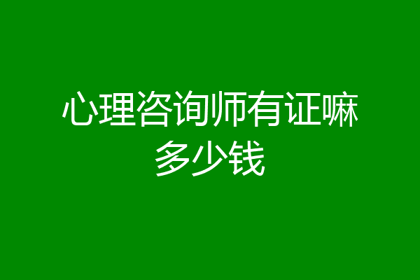 心理咨询师有证嘛多少钱