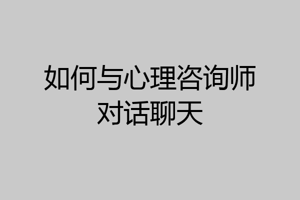 如何与心理咨询师对话聊天