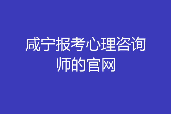 咸宁报考心理咨询师的官网