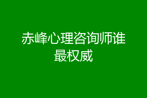 赤峰心理咨询师谁最权威