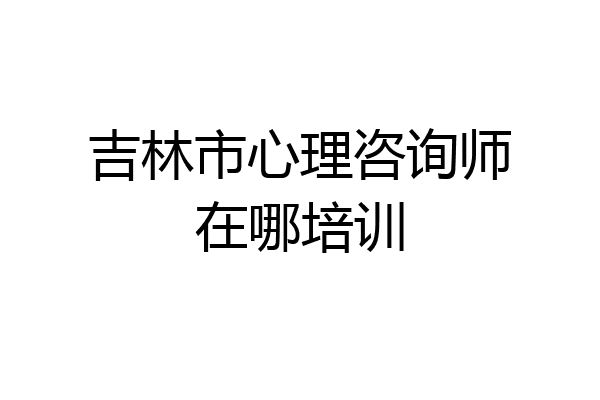 吉林市心理咨询师在哪培训