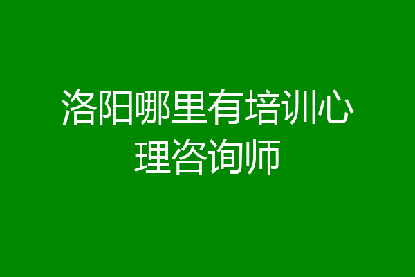洛阳哪里有培训心理咨询师