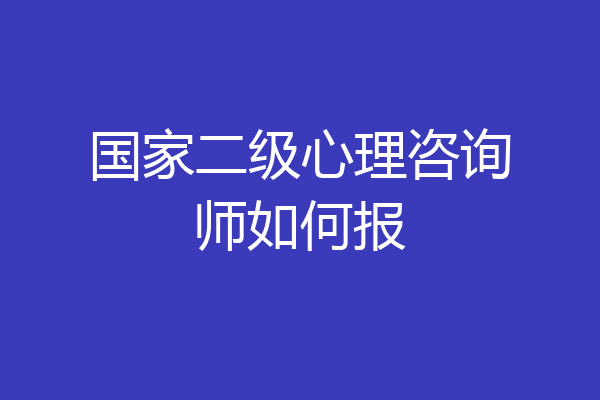 国家二级心理咨询师如何报