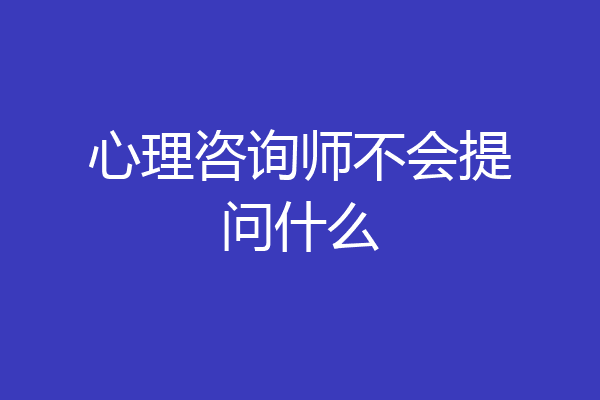 心理咨询师不会提问什么
