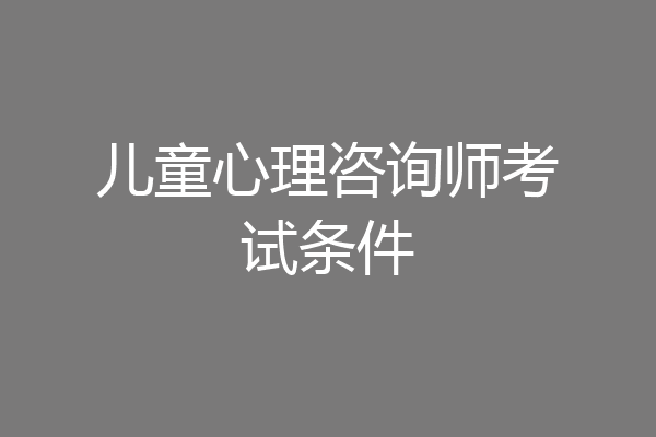 儿童心理咨询师考试条件