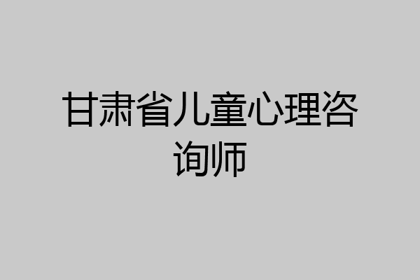 甘肃省儿童心理咨询师