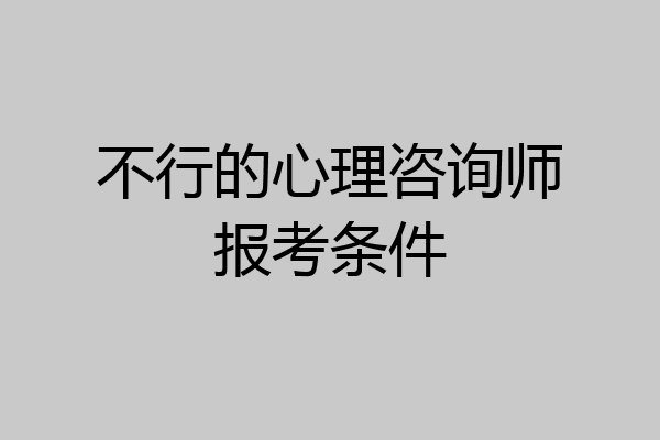 不行的心理咨询师报考条件
