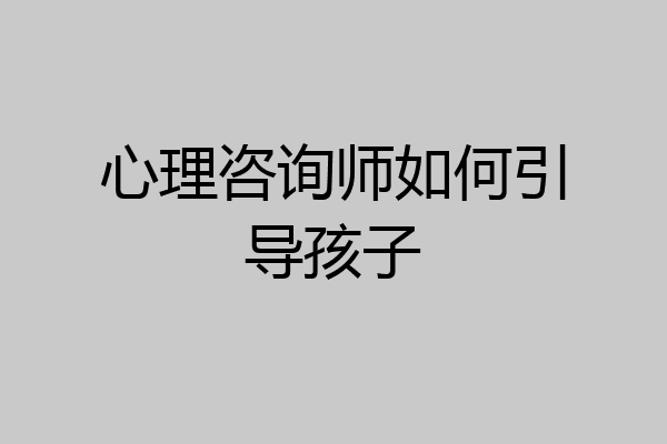 心理咨询师如何引导孩子