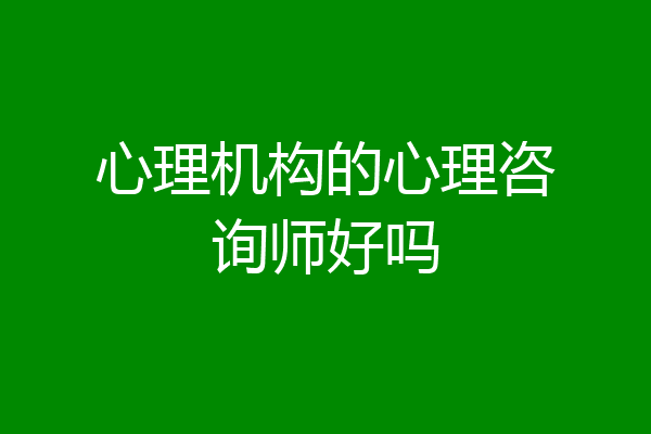 心理机构的心理咨询师好吗