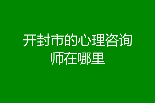 开封市的心理咨询师在哪里