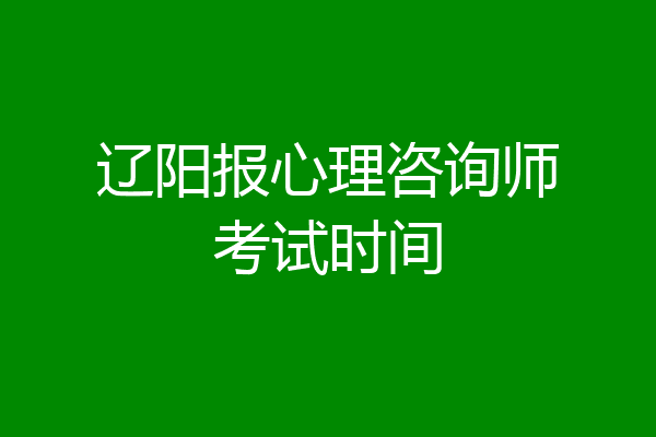 辽阳报心理咨询师考试时间