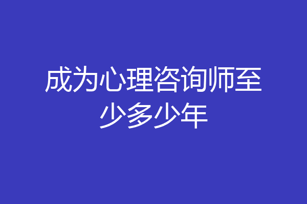 成为心理咨询师至少多少年